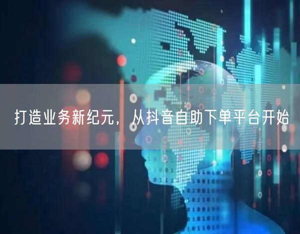 打造业务新纪元，从抖音自助下单平台开始