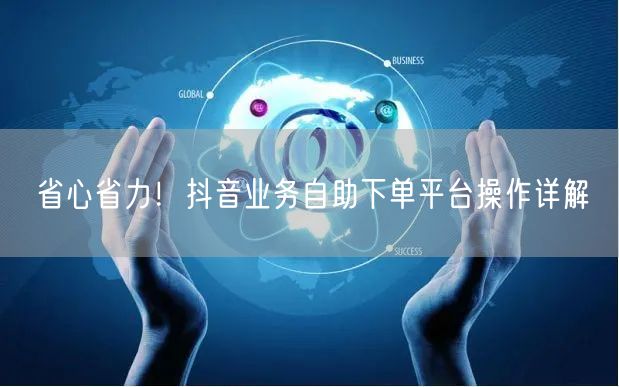 省心省力！抖音业务自助下单平台操作详解