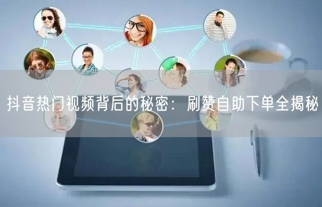 抖音热门视频背后的秘密：刷赞自助下单全揭秘