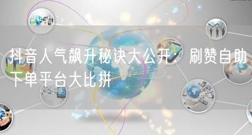 抖音人气飙升秘诀大公开：刷赞自助下单平台大比拼