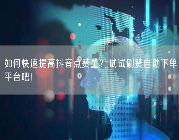 如何快速提高抖音点赞量？试试刷赞自助下单平台吧！