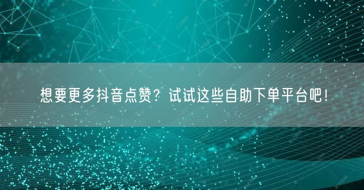 想要更多抖音点赞？试试这些自助下单平台吧！
