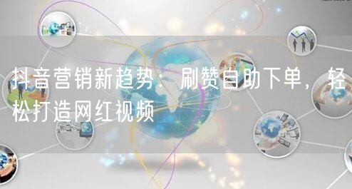 抖音营销新趋势：刷赞自助下单，轻松打造网红视频