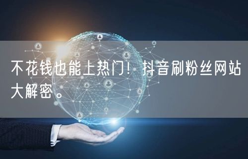 不花钱也能上热门！抖音刷粉丝网站大解密。