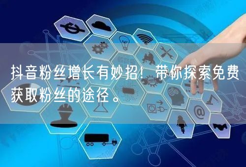 抖音粉丝增长有妙招！带你探索免费获取粉丝的途径。