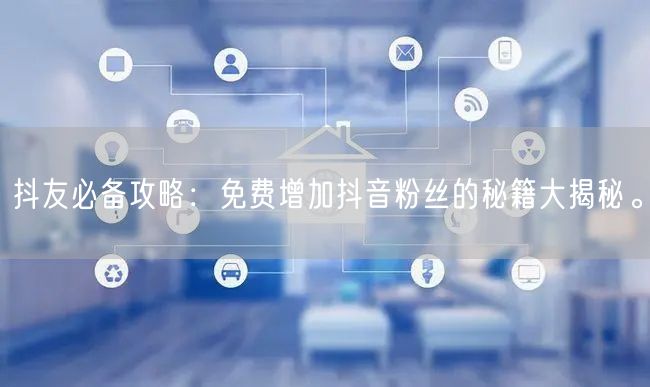 抖友必备攻略：免费增加抖音粉丝的秘籍大揭秘。