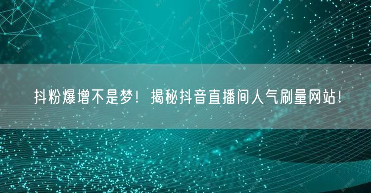 抖粉爆增不是梦！揭秘抖音直播间人气刷量网站！