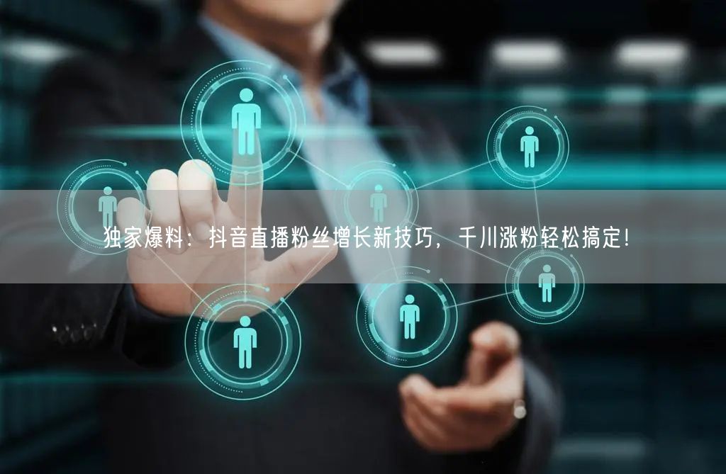 独家爆料：抖音直播粉丝增长新技巧，千川涨粉轻松搞定！
