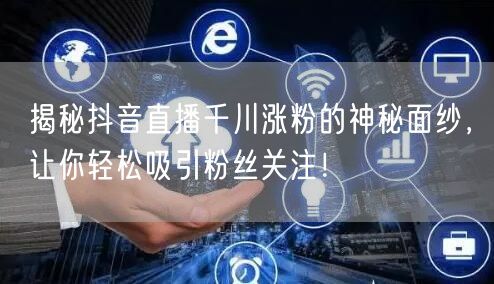 揭秘抖音直播千川涨粉的神秘面纱，让你轻松吸引粉丝关注！