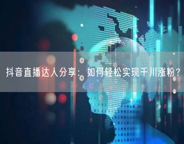 抖音直播达人分享：如何轻松实现千川涨粉？