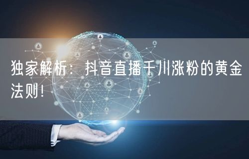 独家解析：抖音直播千川涨粉的黄金法则！