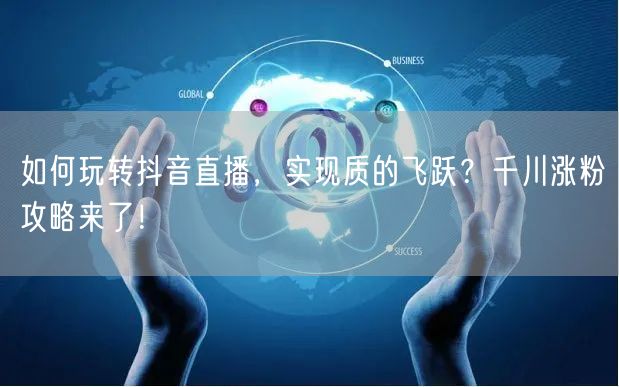 如何玩转抖音直播，实现质的飞跃？千川涨粉攻略来了！