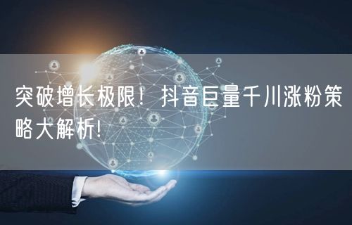 突破增长极限！抖音巨量千川涨粉策略大解析!