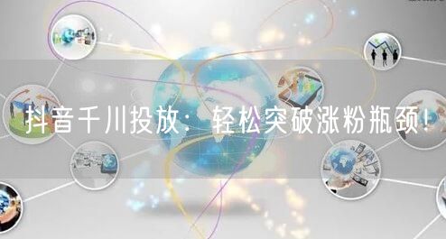 抖音千川投放：轻松突破涨粉瓶颈！