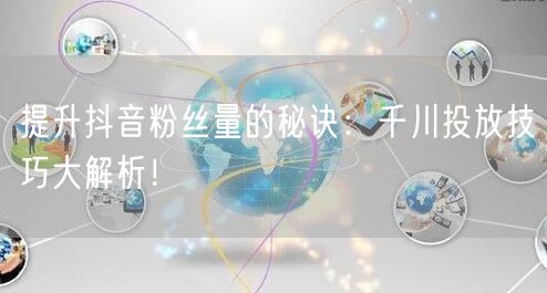 提升抖音粉丝量的秘诀：千川投放技巧大解析！
