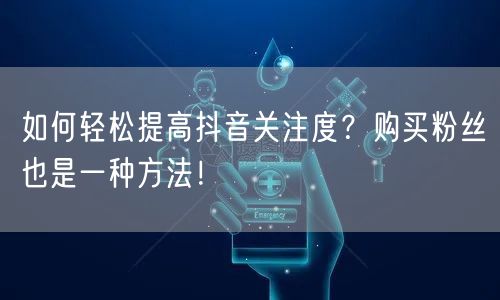 如何轻松提高抖音关注度？购买粉丝也是一种方法！