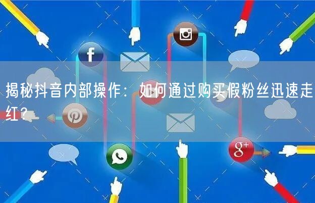 揭秘抖音内部操作:如何通过购买假粉丝迅速走红?