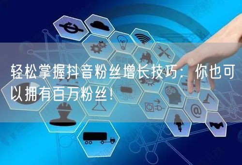 轻松掌握抖音粉丝增长技巧：你也可以拥有百万粉丝！