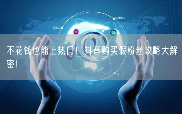 不花钱也能上热门！抖音购买假粉丝攻略大解密！