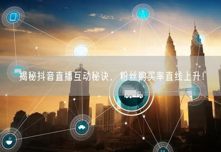 揭秘抖音直播互动秘诀，粉丝购买率直线上升！