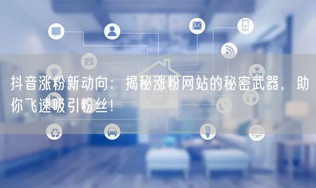 抖音涨粉新动向：揭秘涨粉网站的秘密武器，助你飞速吸引粉丝！