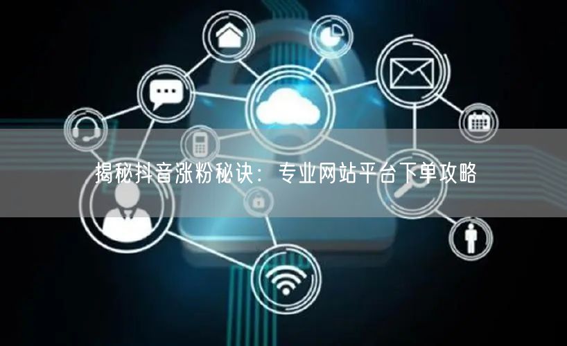 揭秘抖音涨粉秘诀：专业网站平台下单攻略