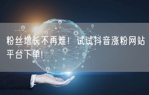 粉丝增长不再难！试试抖音涨粉网站平台下单!