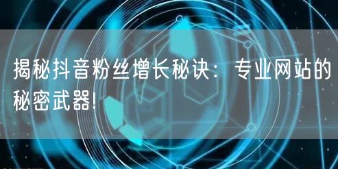 揭秘抖音粉丝增长秘诀：专业网站的秘密武器!