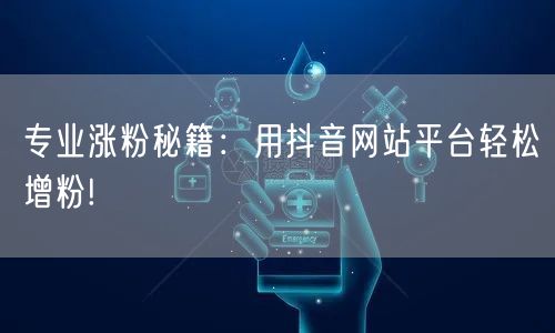 专业涨粉秘籍:用抖音网站平台轻松增粉!