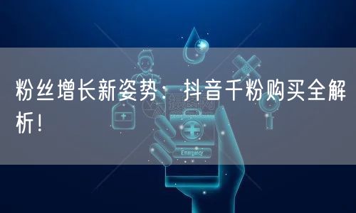 粉丝增长新姿势：抖音千粉购买全解析！