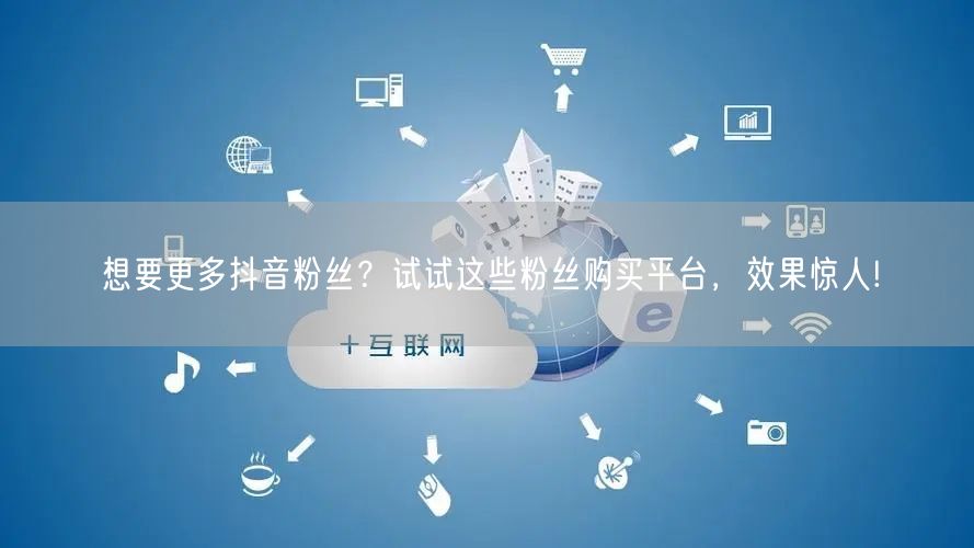 想要更多抖音粉丝？试试这些粉丝购买平台，效果惊人!