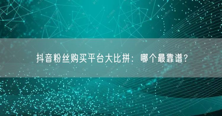 抖音粉丝购买平台大比拼：哪个最靠谱？