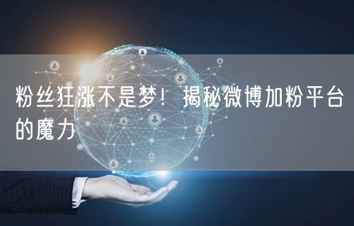 粉丝狂涨不是梦！揭秘微博加粉平台的魔力