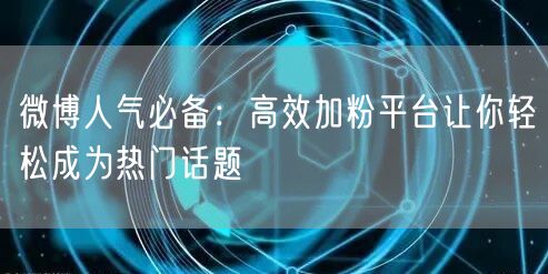 微博人气必备：高效加粉平台让你轻松成为热门话题