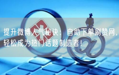 提升微博人气秘诀：自助下单刷赞网，轻松成为热门话题制造者！