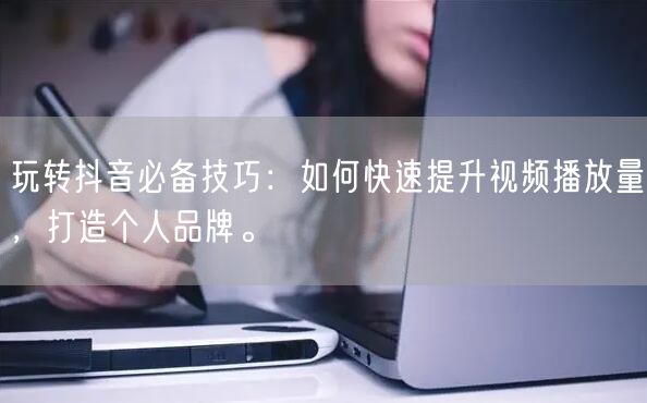 玩转抖音必备技巧：如何快速提升视频播放量，打造个人品牌。