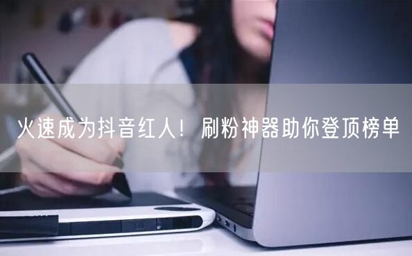 火速成为抖音红人！刷粉神器助你登顶榜单