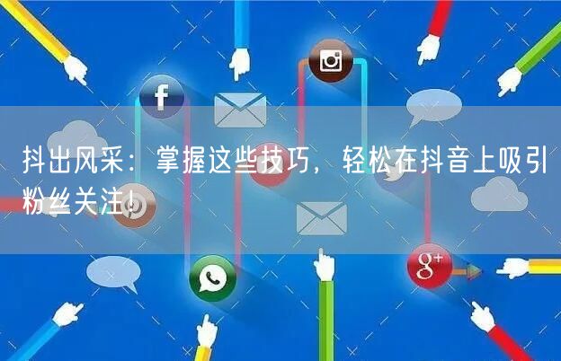 抖出风采：掌握这些技巧，轻松在抖音上吸引粉丝关注！