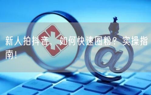 新人拍抖音，如何快速圈粉？实操指南！
