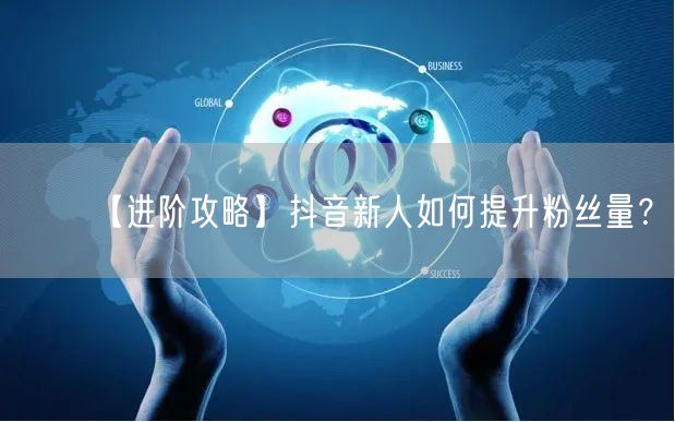 【进阶攻略】抖音新人如何提升粉丝量？