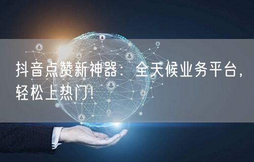 抖音点赞新神器：全天候业务平台，轻松上热门！