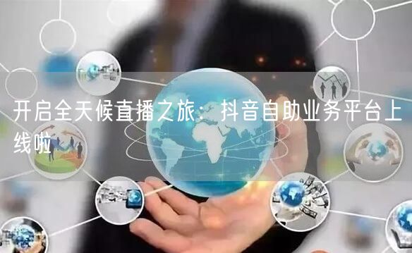开启全天候直播之旅：抖音自助业务平台上线啦