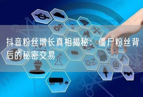 抖音粉丝增长真相揭秘：僵尸粉丝背后的秘密交易