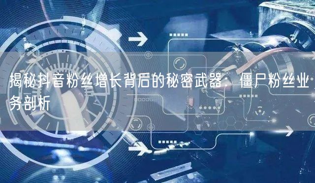 揭秘抖音粉丝增长背后的秘密武器：僵尸粉丝业务剖析