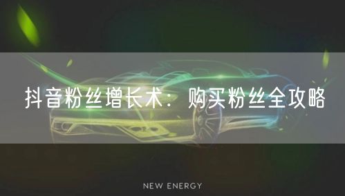 抖音粉丝增长术：购买粉丝全攻略