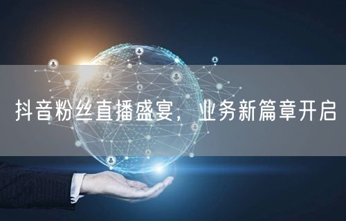 抖音粉丝直播盛宴，业务新篇章开启