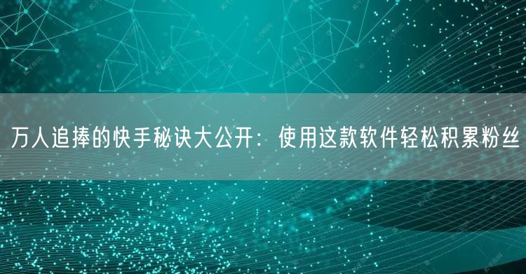 万人追捧的快手秘诀大公开：使用这款软件轻松积累粉丝