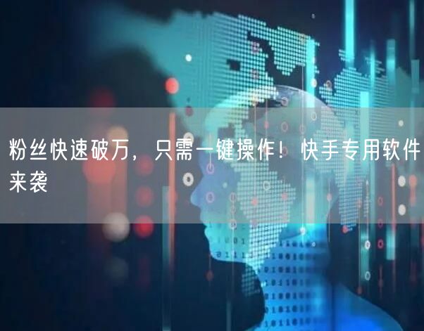 粉丝快速破万，只需一键操作！快手专用软件来袭