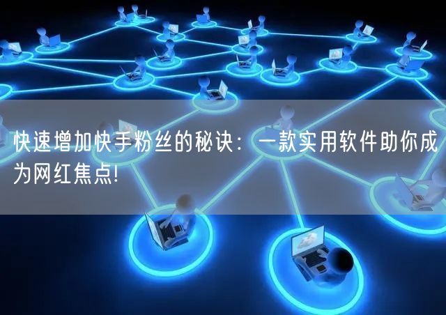 快速增加快手粉丝的秘诀：一款实用软件助你成为网红焦点!