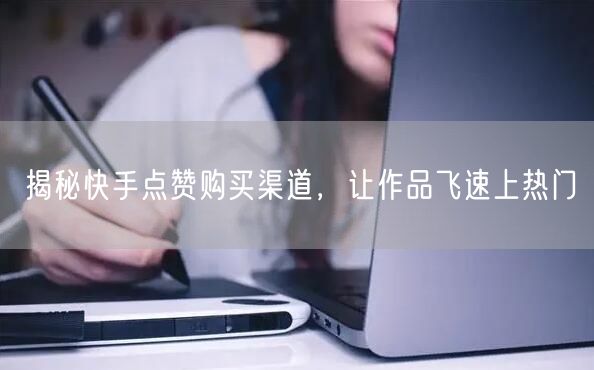 揭秘快手点赞购买渠道，让作品飞速上热门